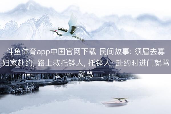 斗鱼体育app中国官网下载 民间故事: 须眉去寡妇家赴约, 路上救托钵人, 托钵人: 赴约时进门就骂