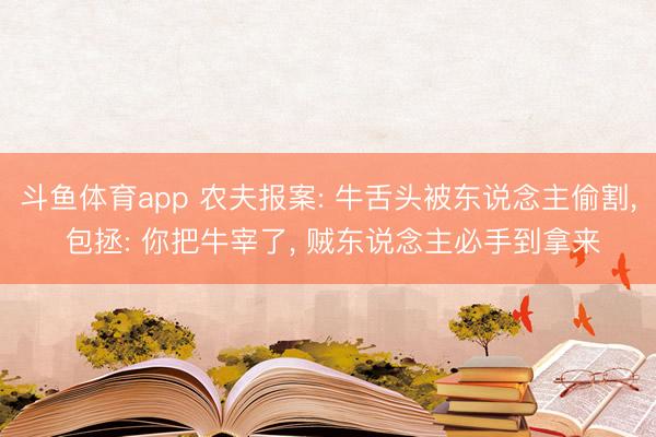 斗鱼体育app 农夫报案: 牛舌头被东说念主偷割, 包拯: 你把牛宰了, 贼东说念主必手到拿来