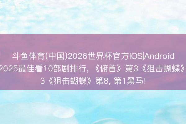 斗鱼体育(中国)2026世界杯官方IOS|Android手机app下载 2025最佳看10部剧排行， 《俯首》第3《狙击蝴蝶》第8， 第1黑马!