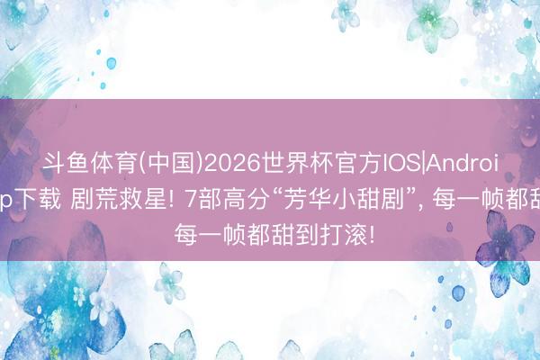 斗鱼体育(中国)2026世界杯官方IOS|Android手机app下载 剧荒救星! 7部高分“芳华小甜剧”, 每一帧都甜到打滚!