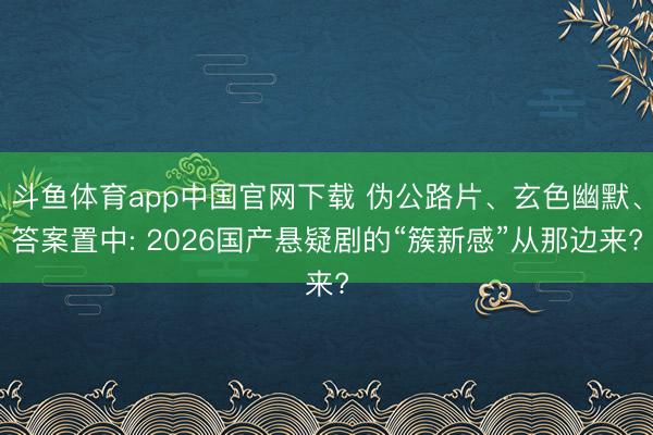 斗鱼体育app中国官网下载 伪公路片、玄色幽默、答案置中: 2026国产悬疑剧的“簇新感”从那边来?