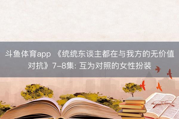 斗鱼体育app 《统统东谈主都在与我方的无价值对抗》7-8集: 互为对照的女性扮装
