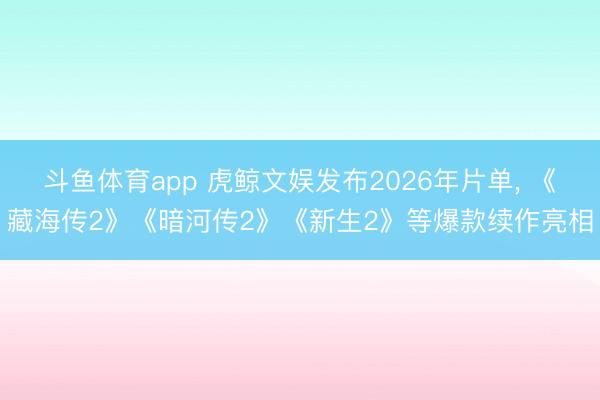 斗鱼体育app 虎鲸文娱发布2026年片单, 《藏海传2》《暗河传2》《新生2》等爆款续作亮相