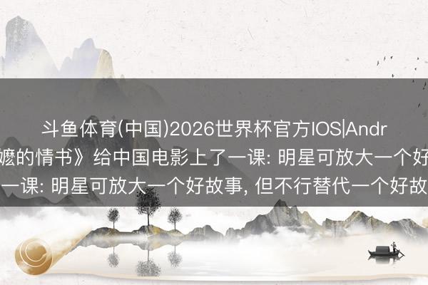 斗鱼体育(中国)2026世界杯官方IOS|Android手机app下载 《给阿嬷的情书》给中国电影上了一课: 明星可放大一个好故事， 但不行替代一个好故事