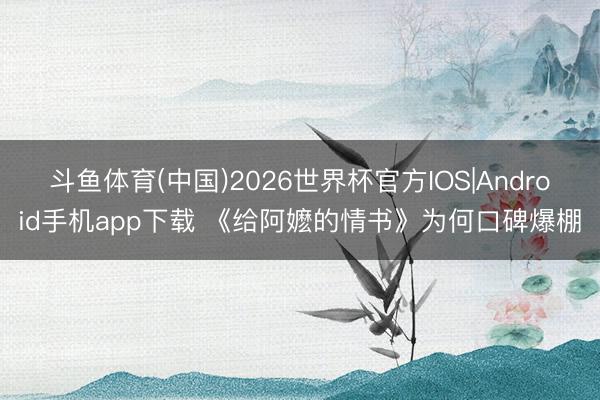 斗鱼体育(中国)2026世界杯官方IOS|Android手机app下载 《给阿嬷的情书》为何口碑爆棚