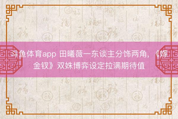 斗鱼体育app 田曦薇一东谈主分饰两角， 《嫁金钗》双姝博弈设定拉满期待值