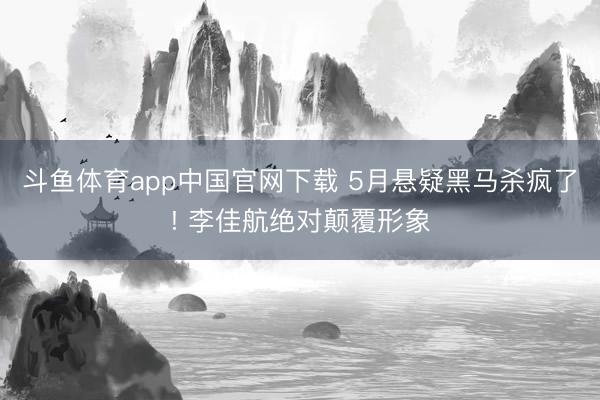 斗鱼体育app中国官网下载 5月悬疑黑马杀疯了! 李佳航绝对颠覆形象