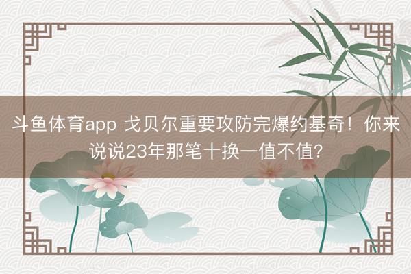 斗鱼体育app 戈贝尔重要攻防完爆约基奇！你来说说23年那笔十换一值不值？