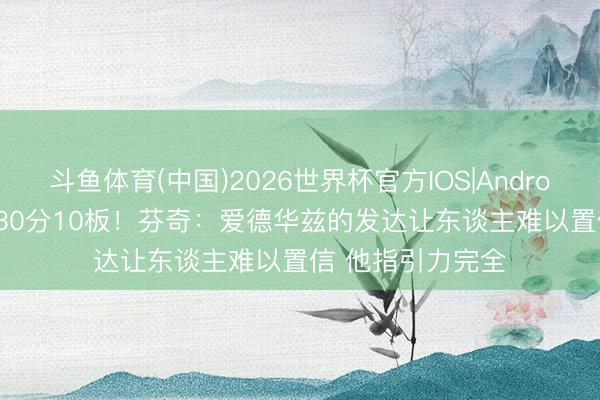 斗鱼体育(中国)2026世界杯官方IOS|Android手机app下载 30分10板！芬奇：爱德华兹的发达让东谈主难以置信 他指引力完全