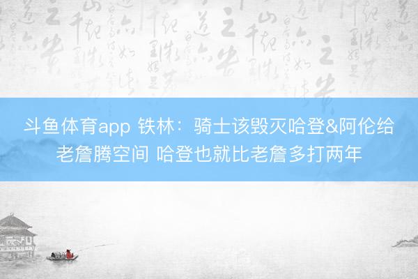斗鱼体育app 铁林:骑士该毁灭哈登&阿伦给老詹腾空间 哈登也就比老詹多打两年
