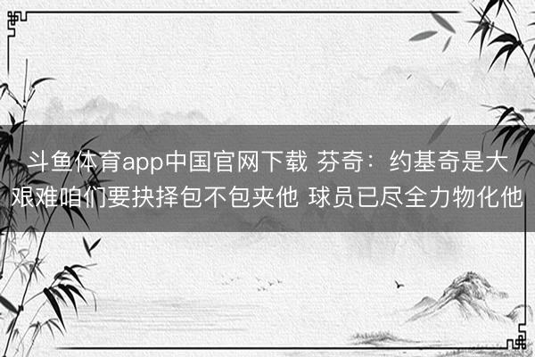 斗鱼体育app中国官网下载 芬奇：约基奇是大艰难咱们要抉择包不包夹他 球员已尽全力物化他