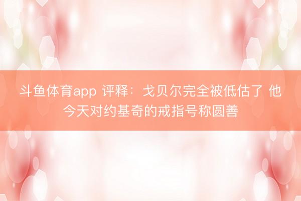 斗鱼体育app 评释：戈贝尔完全被低估了 他今天对约基奇的戒指号称圆善