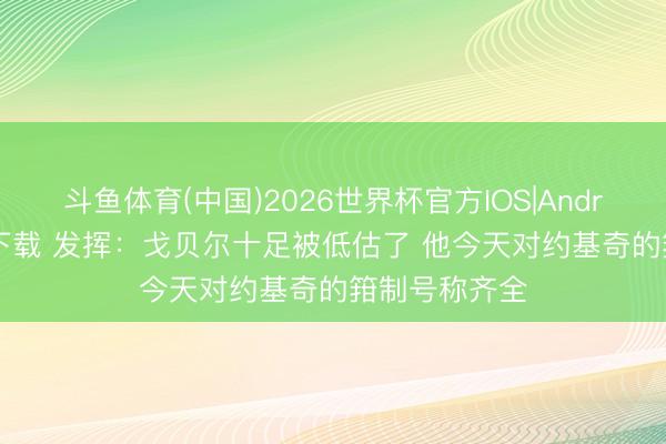 斗鱼体育(中国)2026世界杯官方IOS|Android手机app下载 发挥：戈贝尔十足被低估了 他今天对约基奇的箝制号称齐全