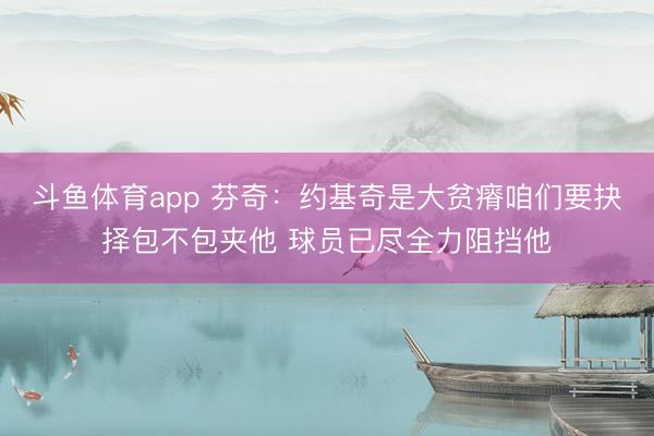 斗鱼体育app 芬奇：约基奇是大贫瘠咱们要抉择包不包夹他 球员已尽全力阻挡他