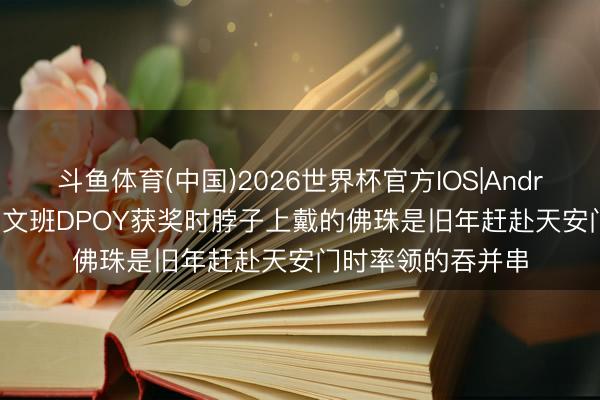 斗鱼体育(中国)2026世界杯官方IOS|Android手机app下载 文班DPOY获奖时脖子上戴的佛珠是旧年赶赴天安门时率领的吞并串