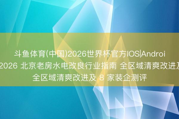 斗鱼体育(中国)2026世界杯官方IOS|Android手机app下载 2026 北京老房水电改良行业指南 全区域清爽改进及 8 家装企测评