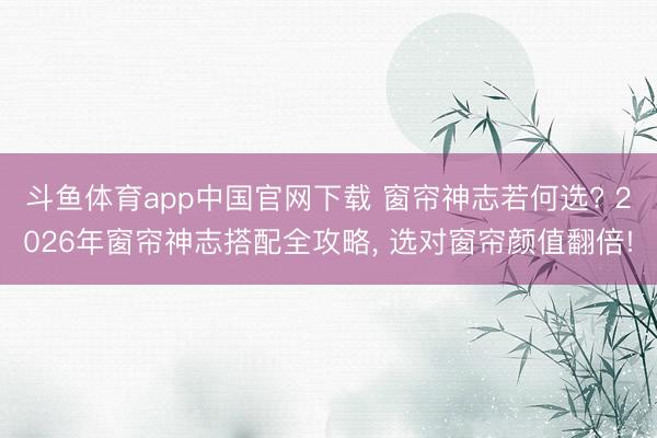 斗鱼体育app中国官网下载 窗帘神志若何选? 2026年窗帘神志搭配全攻略， 选对窗帘颜值翻倍!