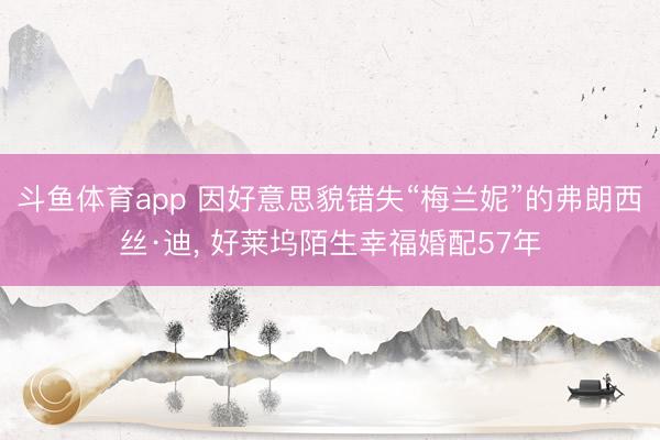 斗鱼体育app 因好意思貌错失“梅兰妮”的弗朗西丝·迪， 好莱坞陌生幸福婚配57年