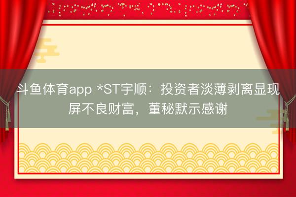 斗鱼体育app *ST宇顺：投资者淡薄剥离显现屏不良财富，董秘默示感谢