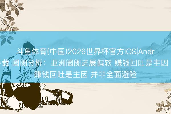 斗鱼体育(中国)2026世界杯官方IOS|Android手机app下载 阛阓分析:亚洲阛阓进展偏软 赚钱回吐是主因 并非全面避险