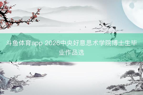 斗鱼体育app 2026中央好意思术学院博士生毕业作品选