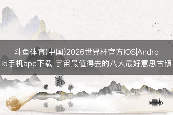 斗鱼体育(中国)2026世界杯官方IOS|Android手机app下载 宇宙最值得去的八大最好意思古镇