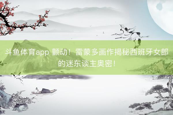斗鱼体育app 颤动！雷蒙多画作揭秘西班牙女郎的迷东谈主奥密！