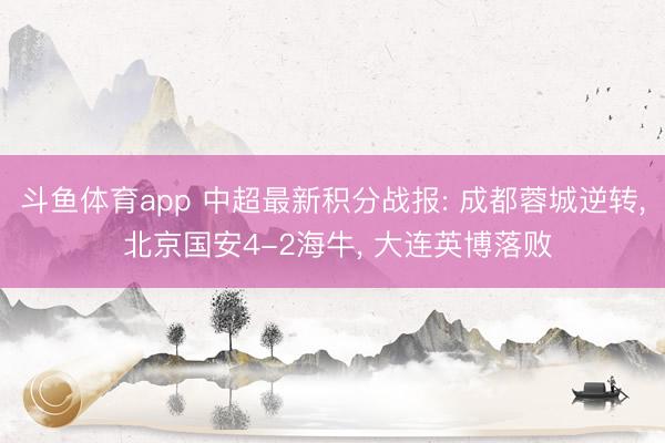 斗鱼体育app 中超最新积分战报: 成都蓉城逆转， 北京国安4-2海牛， 大连英博落败