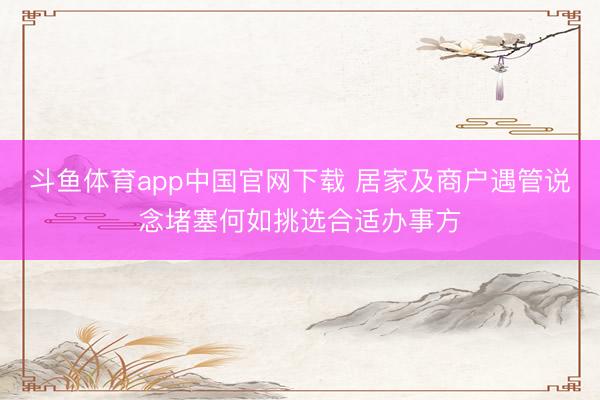 斗鱼体育app中国官网下载 居家及商户遇管说念堵塞何如挑选合适办事方