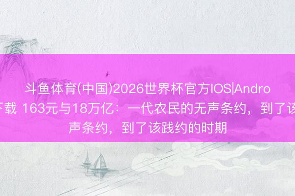 斗鱼体育(中国)2026世界杯官方IOS|Android手机app下载 163元与18万亿：一代农民的无声条约，到了该践约的时期