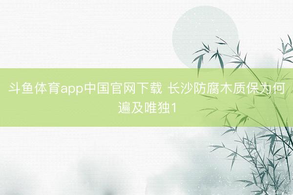 斗鱼体育app中国官网下载 长沙防腐木质保为何遍及唯独1