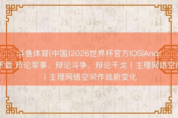 斗鱼体育(中国)2026世界杯官方IOS|Android手机app下载 辩论军事、辩论斗争、辩论干戈丨主理网络空间作战新变化