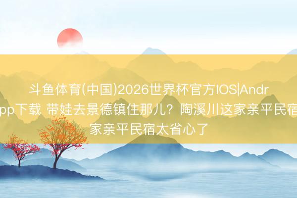 斗鱼体育(中国)2026世界杯官方IOS|Android手机app下载 带娃去景德镇住那儿？陶溪川这家亲平民宿太省心了