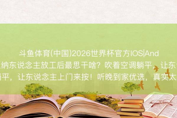 斗鱼体育(中国)2026世界杯官方IOS|Android手机app下载 西双版纳东说念主放工后最思干啥？吹着空调躺平，让东说念主上门来按！听晚到家优选，真实太懂咱傣乡东说念主了