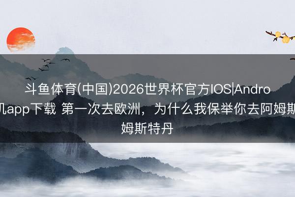 斗鱼体育(中国)2026世界杯官方IOS|Android手机app下载 第一次去欧洲，为什么我保举你去阿姆斯特丹