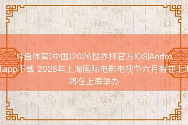 斗鱼体育(中国)2026世界杯官方IOS|Android手机app下载 2026年上海国际电影电视节六月将在上海举办