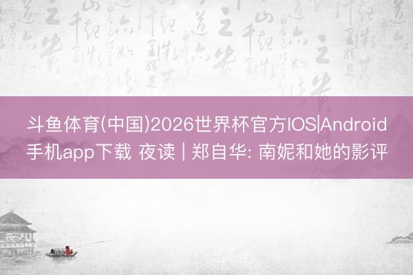斗鱼体育(中国)2026世界杯官方IOS|Android手机app下载 夜读 | 郑自华: 南妮和她的影评
