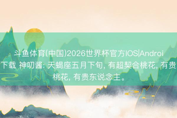 斗鱼体育(中国)2026世界杯官方IOS|Android手机app下载 神叨酱: 天蝎座五月下旬， 有超契合桃花， 有贵东说念主。