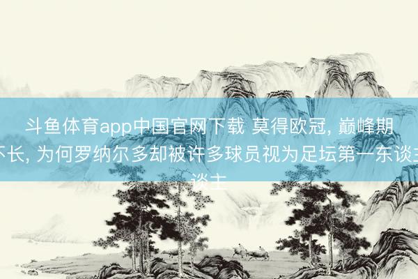 斗鱼体育app中国官网下载 莫得欧冠， 巅峰期不长， 为何罗纳尔多却被许多球员视为足坛第一东谈主