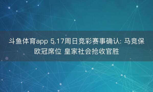 斗鱼体育app 5.17周日竞彩赛事确认: 马竞保欧冠席位 皇家社会抢收官胜