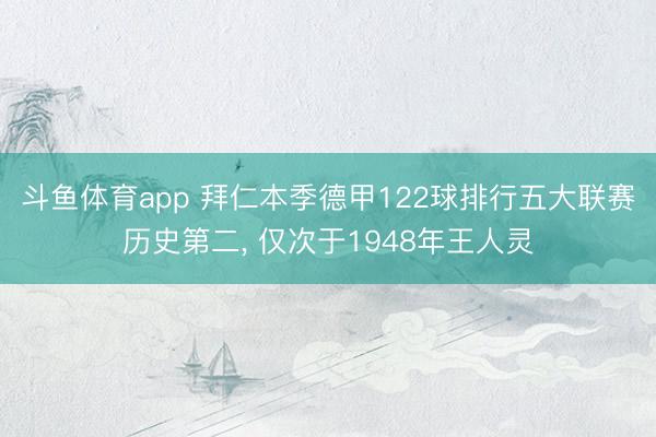 斗鱼体育app 拜仁本季德甲122球排行五大联赛历史第二， 仅次于1948年王人灵