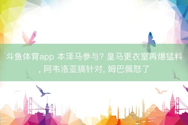 斗鱼体育app 本泽马参与? 皇马更衣室再爆猛料， 阿韦洛亚搞针对， 姆巴佩怒了