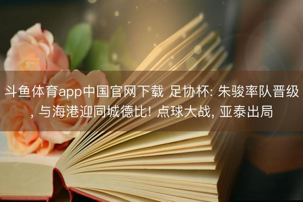 斗鱼体育app中国官网下载 足协杯: 朱骏率队晋级， 与海港迎同城德比! 点球大战， 亚泰出局