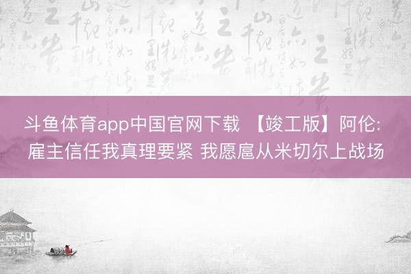 斗鱼体育app中国官网下载 【竣工版】阿伦: 雇主信任我真理要紧