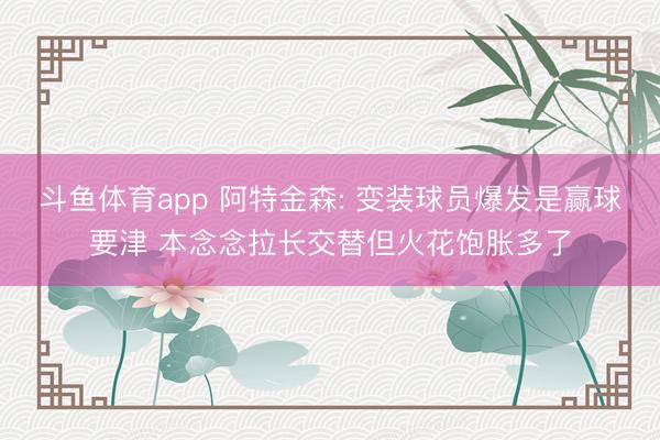 斗鱼体育app 阿特金森: 变装球员爆发是赢球要津 本念念拉长交