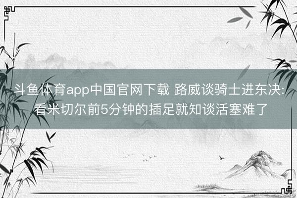 斗鱼体育app中国官网下载 路威谈骑士进东决: 看米切尔前5分钟