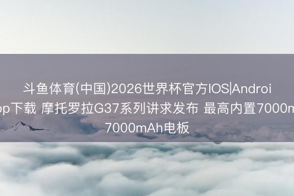 斗鱼体育(中国)2026世界杯官方IOS|Android手机app下载 摩托罗拉G37系列讲求发布 最高内置7000mAh电板