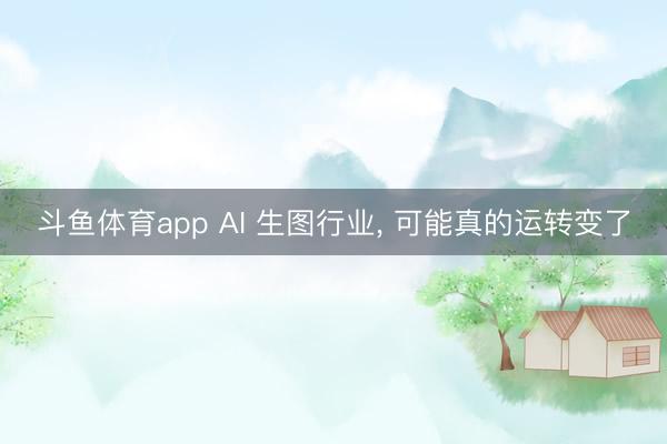 斗鱼体育app AI 生图行业, 可能真的运转变了