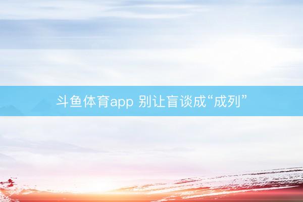 斗鱼体育app 别让盲谈成“成列”