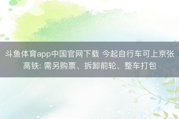 斗鱼体育app中国官网下载 今起自行车可上京张高铁: 需另购票、拆卸前轮、整车打包